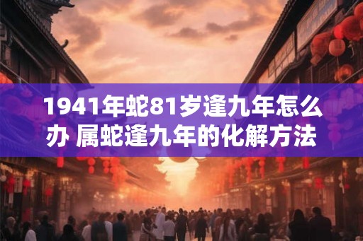 1941年蛇81岁逢九年怎么办 属蛇逢九年的化解方法