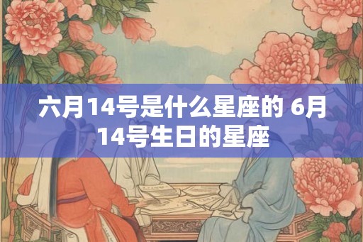 六月14号是什么星座的 6月14号生日的星座