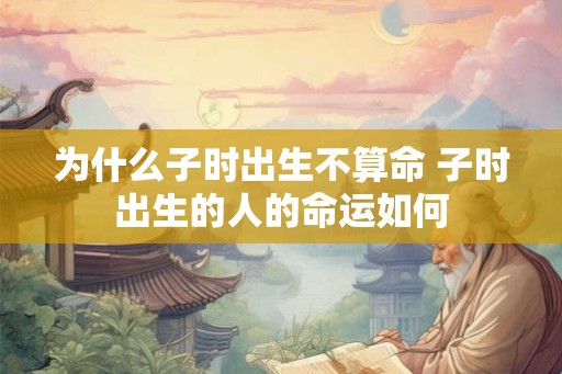 为什么子时出生不算命 子时出生的人的命运如何 为什么子时出生不算命 子时出生的人的命运如何