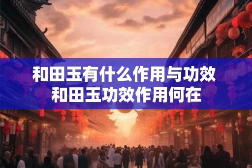 和田玉有什么作用与功效 和田玉功效作用何在