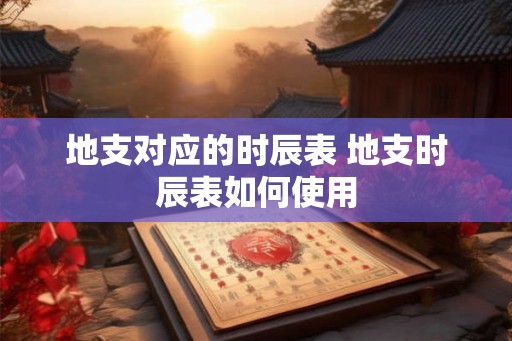 地支对应的时辰表 地支时辰表如何使用