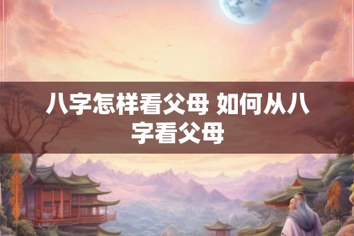 八字怎样看父母 如何从八字看父母