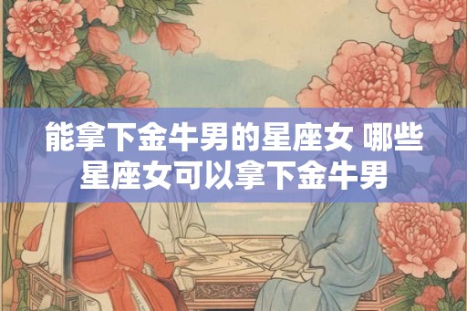 能拿下金牛男的星座女 哪些星座女可以拿下金牛男