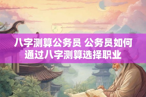 八字测算公务员 公务员如何通过八字测算选择职业