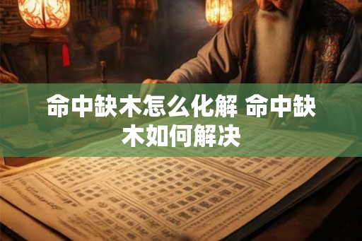 命中缺木怎么化解 命中缺木如何解决 命中缺木怎么化解 命中缺木如何解决