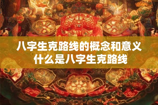八字生克路线的概念和意义 什么是八字生克路线