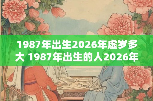 1987年出生2026年虚岁多大 1987年出生的人2026年虚岁几岁 1987年出生2026年虚岁多大 1987年出生的人2026年虚岁几岁