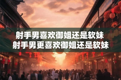射手男喜欢御姐还是软妹 射手男更喜欢御姐还是软妹