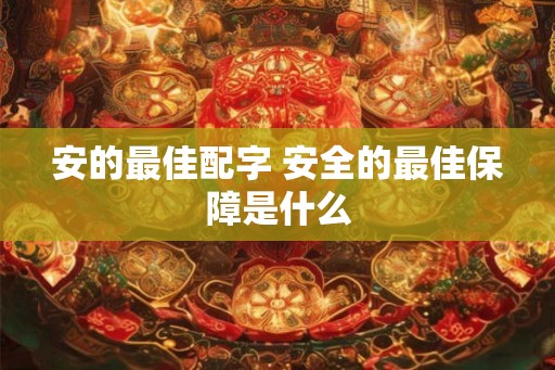 安的最佳配字 安全的最佳保障是什么 安的最佳配字 安全的最佳保障是什么