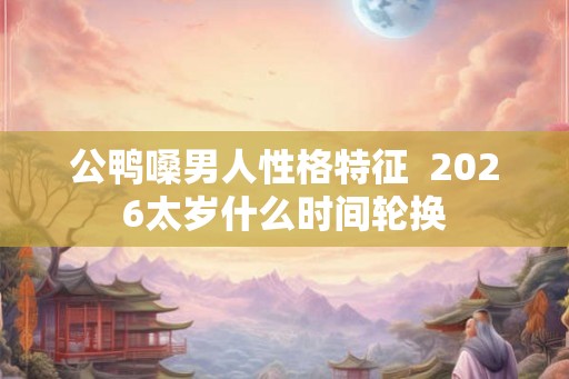 公鸭嗓男人性格特征  2026太岁什么时间轮换