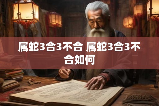 属蛇3合3不合 属蛇3合3不合如何