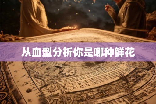 从血型分析你是哪种鲜花 从血型分析你是哪种鲜花