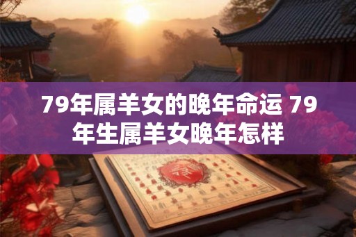 79年属羊女的晚年命运 79年生属羊女晚年怎样