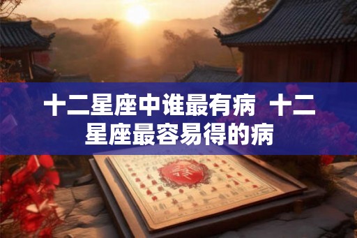 十二星座中谁最有病  十二星座最容易得的病