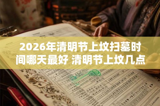 2026年清明节上坟扫墓时间哪天最好 清明节上坟几点最好