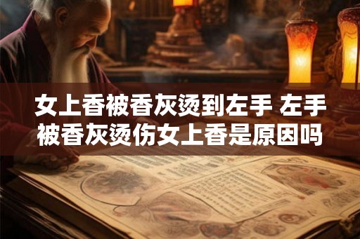 女上香被香灰烫到左手 左手被香灰烫伤女上香是原因吗 女上香被香灰烫到左手 左手被香灰烫伤女上香是原因吗
