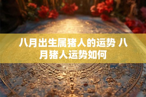 八月出生属猪人的运势 八月猪人运势如何