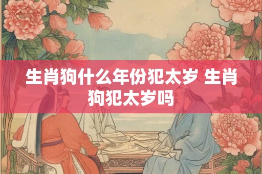 生肖狗什么年份犯太岁 生肖狗犯太岁吗