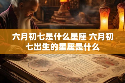 六月初七是什么星座 六月初七出生的星座是什么