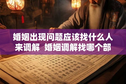 婚姻出现问题应该找什么人来调解  婚姻调解找哪个部门
