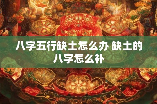 八字五行缺土怎么办 缺土的八字怎么补