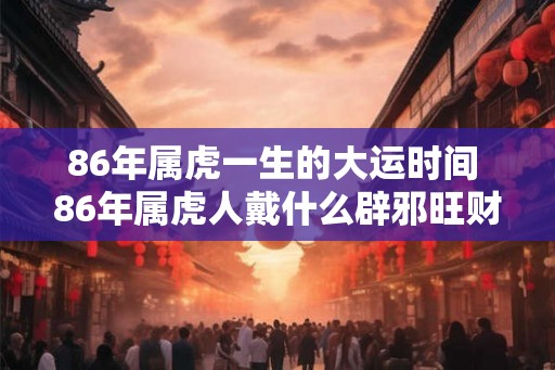 86年属虎一生的大运时间 86年属虎人戴什么辟邪旺财