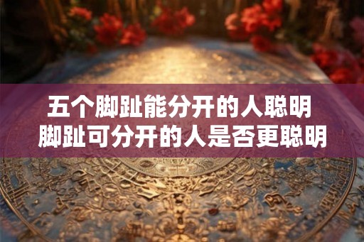 五个脚趾能分开的人聪明 脚趾可分开的人是否更聪明