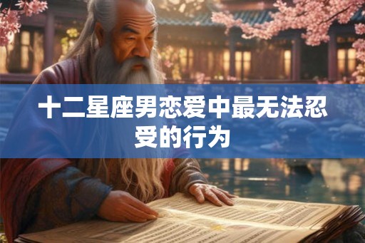 十二星座男恋爱中最无法忍受的行为 十二星座男恋爱中最无法忍受的行为