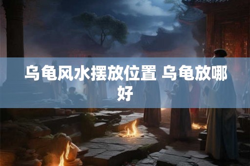 乌龟风水摆放位置 乌龟放哪好 乌龟风水摆放位置 乌龟放哪好
