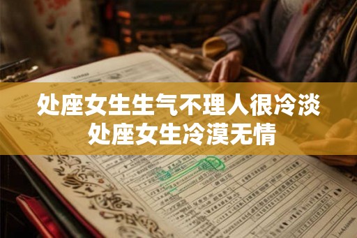 处座女生生气不理人很冷淡 处座女生冷漠无情