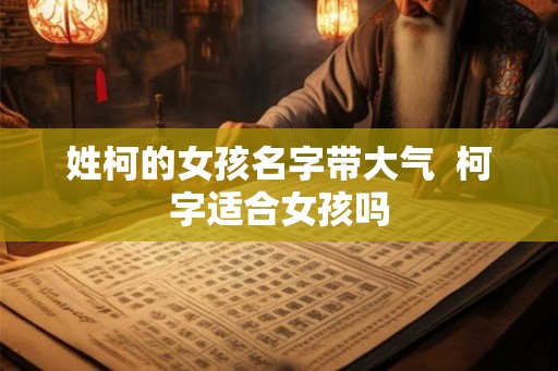 姓柯的女孩名字带大气  柯字适合女孩吗