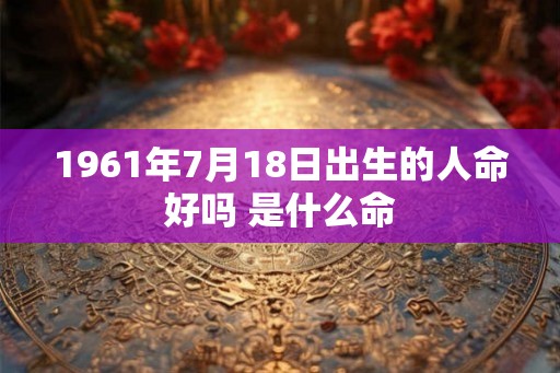 1961年7月18日出生的人命好吗 是什么命