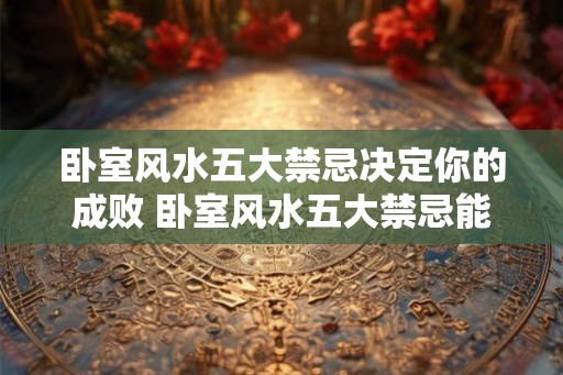 卧室风水五大禁忌决定你的成败 卧室风水五大禁忌能否左右你的命运 卧室风水五大禁忌决定你的成败 卧室风水五大禁忌能否左右你的命运