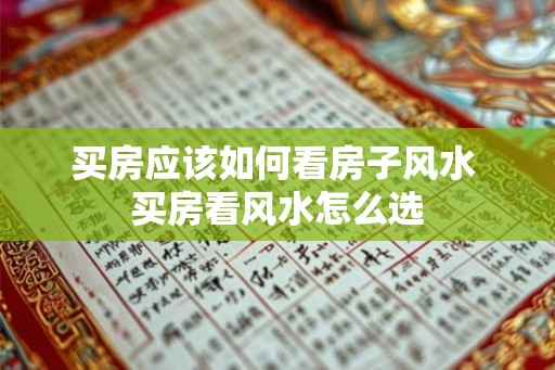 买房应该如何看房子风水 买房看风水怎么选 买房应该如何看房子风水 买房看风水怎么选