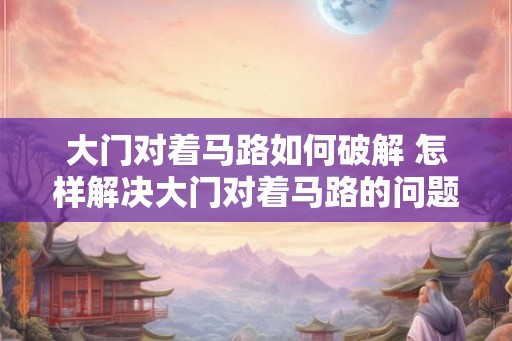 大门对着马路如何破解 怎样解决大门对着马路的问题 大门对着马路如何破解 怎样解决大门对着马路的问题