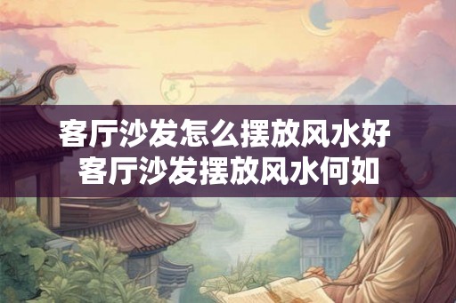 客厅沙发怎么摆放风水好 客厅沙发摆放风水何如