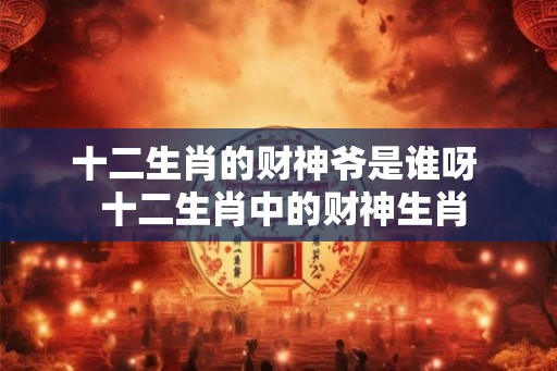 十二生肖的财神爷是谁呀  十二生肖中的财神生肖
