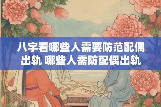 八字看哪些人需要防范配偶出轨 哪些人需防配偶出轨 八字看哪些人需要防范配偶出轨 哪些人需防配偶出轨