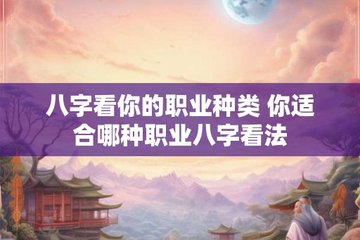 八字看你的职业种类 你适合哪种职业八字看法 八字看你的职业种类 你适合哪种职业八字看法