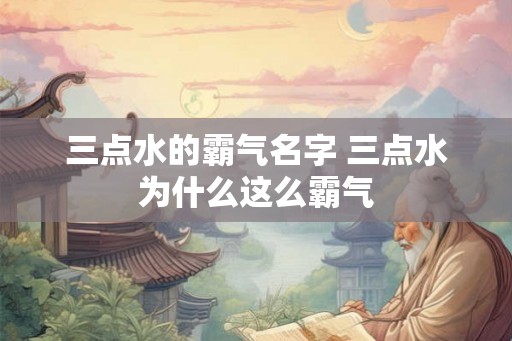 三点水的霸气名字 三点水为什么这么霸气 三点水的霸气名字 三点水为什么这么霸气