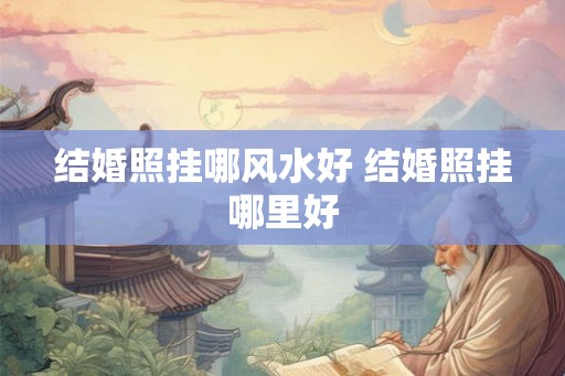 结婚照挂哪风水好 结婚照挂哪里好