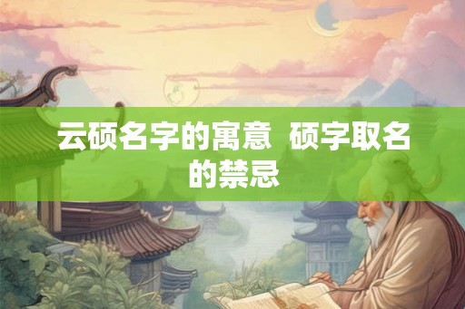 云硕名字的寓意  硕字取名的禁忌