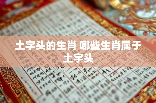 土字头的生肖 哪些生肖属于土字头