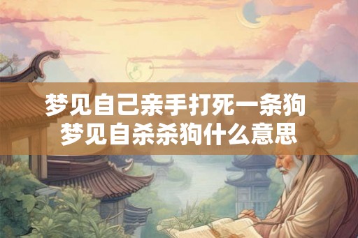梦见自己亲手打死一条狗 梦见自杀杀狗什么意思 梦见自己亲手打死一条狗 梦见自杀杀狗什么意思