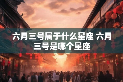 六月三号属于什么星座 六月三号是哪个星座