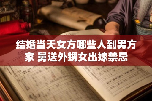 结婚当天女方哪些人到男方家 舅送外甥女出嫁禁忌