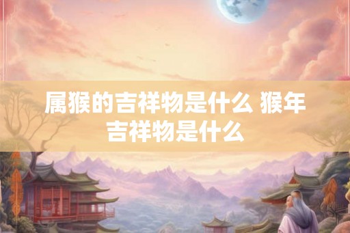 属猴的吉祥物是什么 猴年吉祥物是什么 属猴的吉祥物是什么 猴年吉祥物是什么