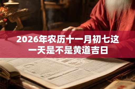 2026年农历十一月初七这一天是不是黄道吉日
