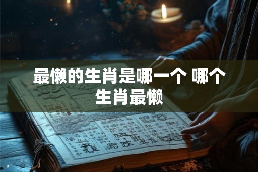 最懒的生肖是哪一个 哪个生肖最懒