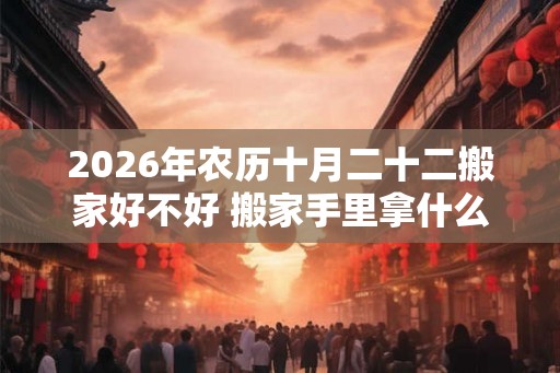 2026年农历十月二十二搬家好不好 搬家手里拿什么好